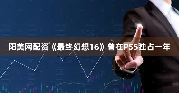 阳美网配资《最终幻想16》曾在PS5独占一年