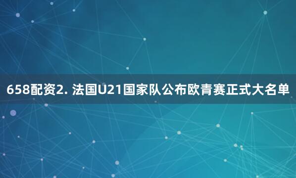 658配资　　2. 法国U21国家队公布欧青赛正式大名单