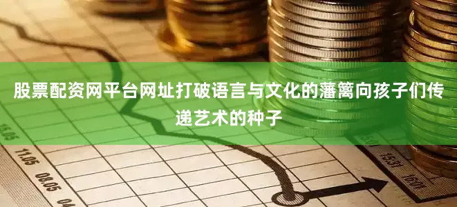 股票配资网平台网址打破语言与文化的藩篱向孩子们传递艺术的种子