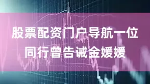 股票配资门户导航一位同行曾告诫金媛媛