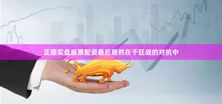 正规实盘股票配资最后居然在于狂战的对抗中