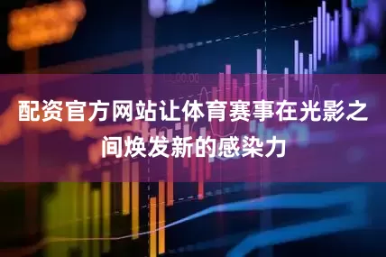 配资官方网站让体育赛事在光影之间焕发新的感染力