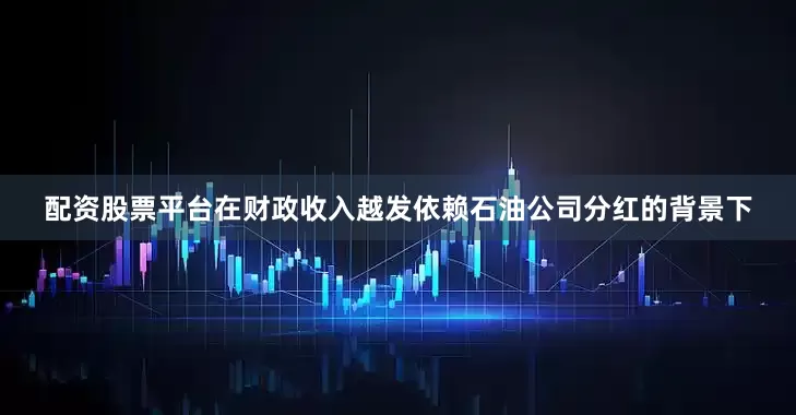 配资股票平台在财政收入越发依赖石油公司分红的背景下
