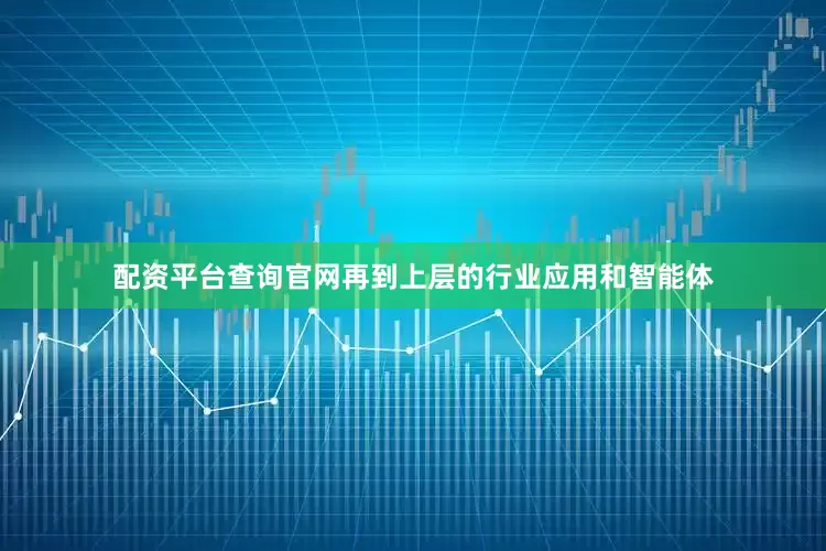配资平台查询官网再到上层的行业应用和智能体