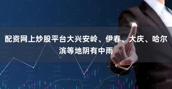 配资网上炒股平台大兴安岭、伊春、大庆、哈尔滨等地阴有中雨