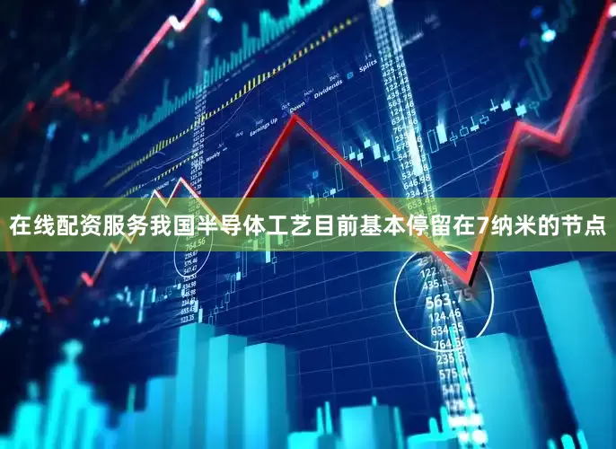 在线配资服务我国半导体工艺目前基本停留在7纳米的节点