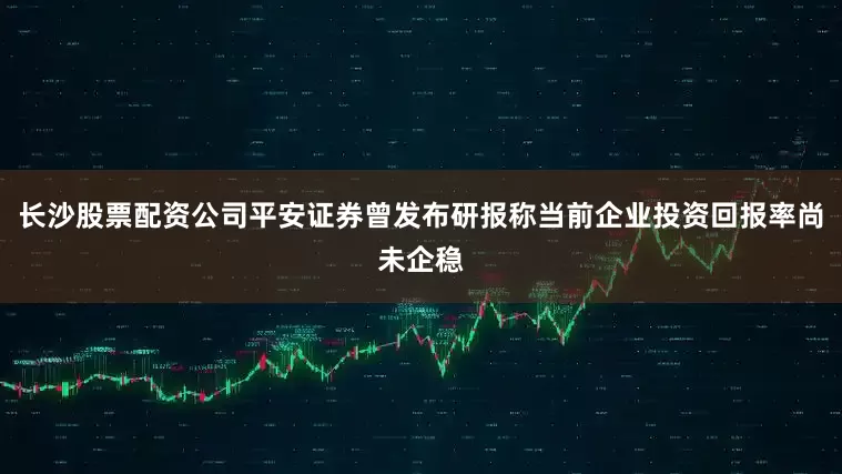 长沙股票配资公司平安证券曾发布研报称当前企业投资回报率尚未企稳