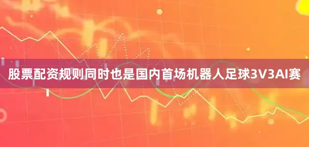 股票配资规则同时也是国内首场机器人足球3V3AI赛