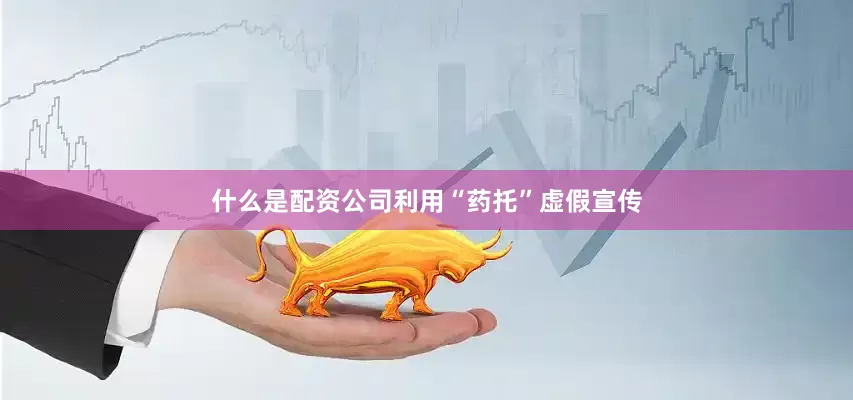 什么是配资公司利用“药托”虚假宣传