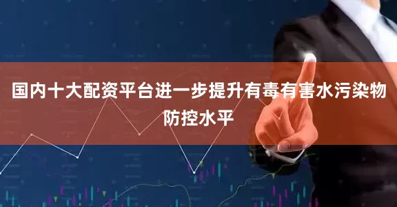 国内十大配资平台进一步提升有毒有害水污染物防控水平