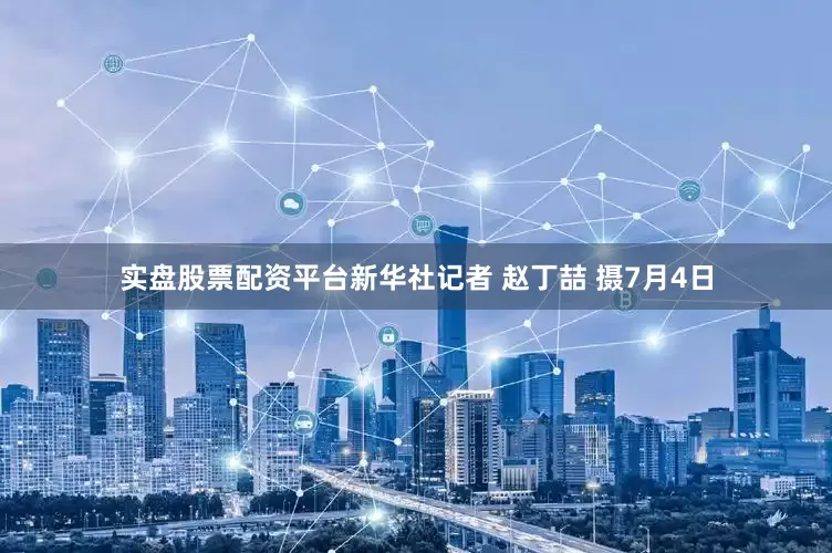 实盘股票配资平台新华社记者 赵丁喆 摄7月4日