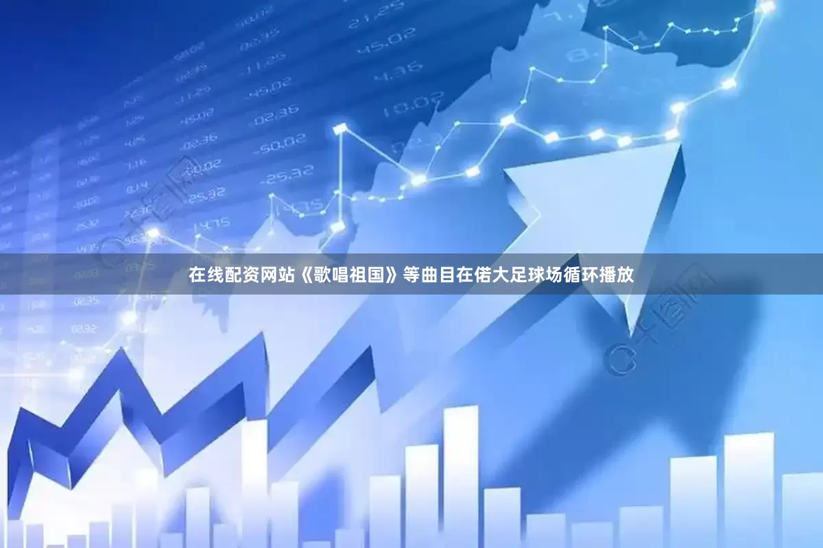 在线配资网站《歌唱祖国》等曲目在偌大足球场循环播放