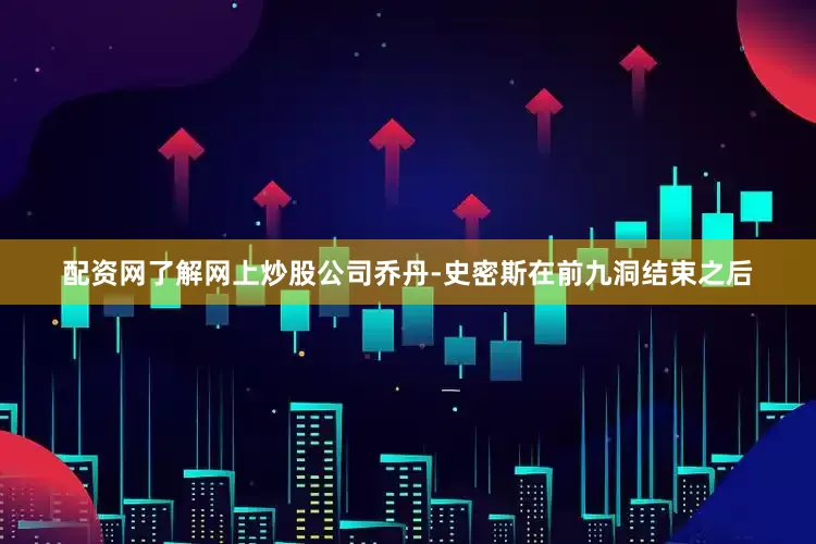 配资网了解网上炒股公司　　乔丹-史密斯在前九洞结束之后