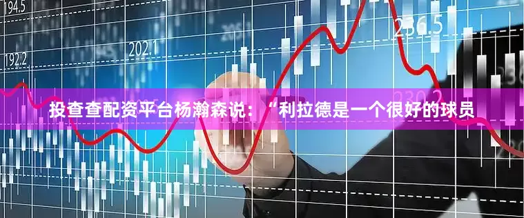 投查查配资平台杨瀚森说：“利拉德是一个很好的球员