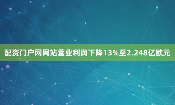配资门户网网站营业利润下降13%至2.248亿欧元