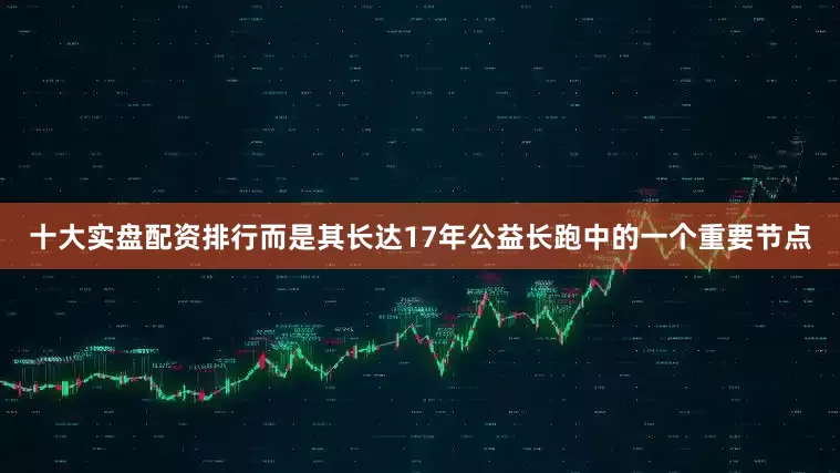 十大实盘配资排行而是其长达17年公益长跑中的一个重要节点