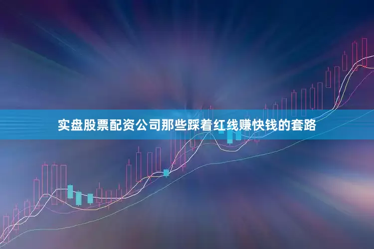 实盘股票配资公司那些踩着红线赚快钱的套路