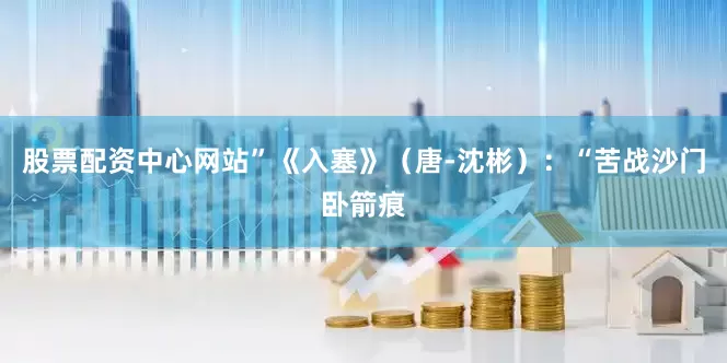 股票配资中心网站”《入塞》（唐-沈彬）：“苦战沙门卧箭痕