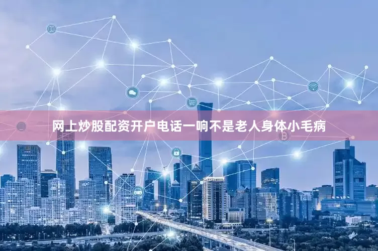 网上炒股配资开户电话一响不是老人身体小毛病
