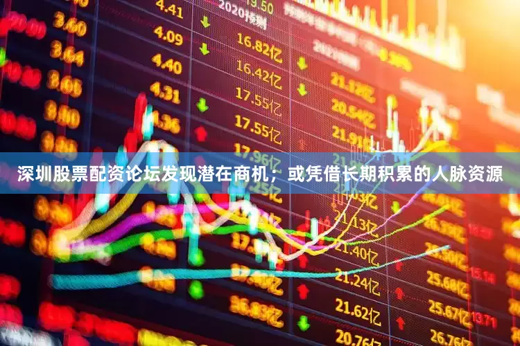 深圳股票配资论坛发现潜在商机；或凭借长期积累的人脉资源
