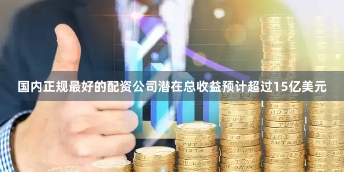 国内正规最好的配资公司潜在总收益预计超过15亿美元