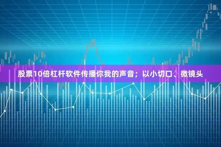 股票10倍杠杆软件传播你我的声音；以小切口、微镜头