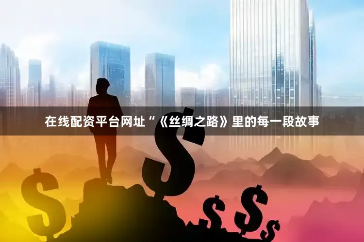 在线配资平台网址“《丝绸之路》里的每一段故事