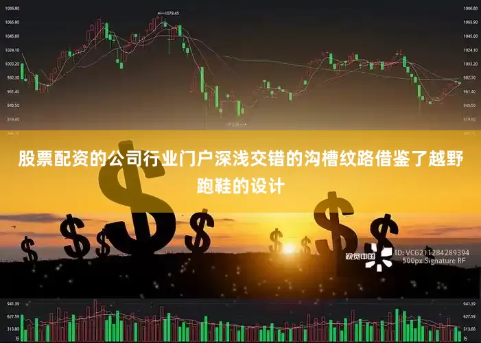 股票配资的公司行业门户深浅交错的沟槽纹路借鉴了越野跑鞋的设计