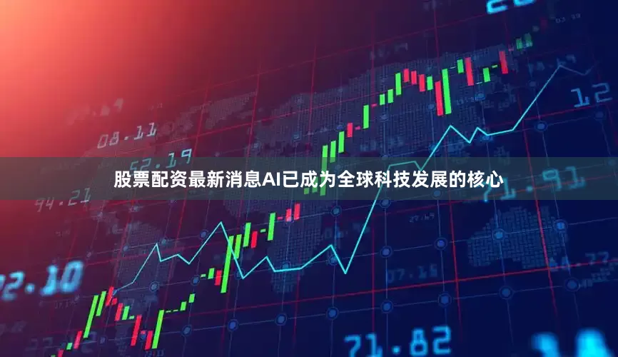 股票配资最新消息AI已成为全球科技发展的核心