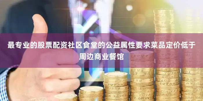 最专业的股票配资社区食堂的公益属性要求菜品定价低于周边商业餐馆