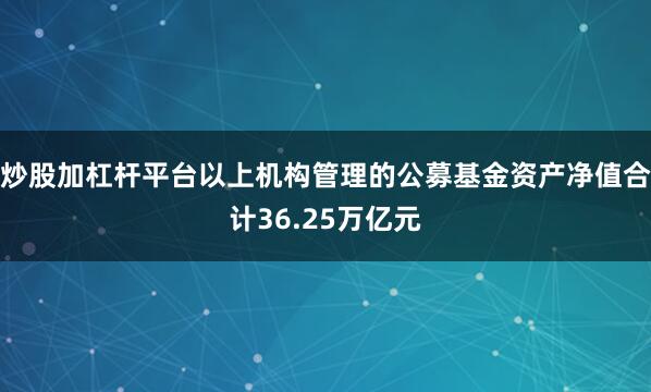 炒股加杠杆平台以上机构管理的公募基金资产净值合计36.25万亿元