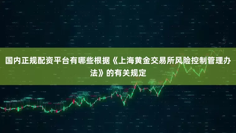 国内正规配资平台有哪些根据《上海黄金交易所风险控制管理办法》的有关规定