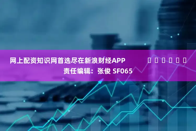 网上配资知识网首选尽在新浪财经APP            						责任编辑：张俊 SF065