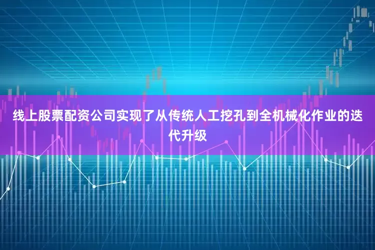 线上股票配资公司实现了从传统人工挖孔到全机械化作业的迭代升级