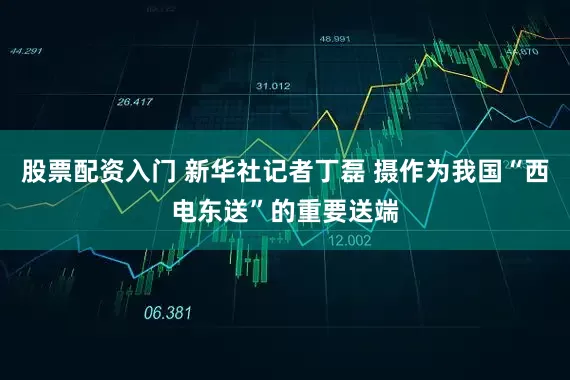 股票配资入门 新华社记者丁磊 摄作为我国“西电东送”的重要送端