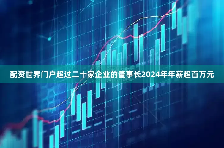 配资世界门户超过二十家企业的董事长2024年年薪超百万元