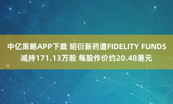 中亿策略APP下载 昭衍新药遭FIDELITY FUNDS减持171.13万股 每股作价约20.48港元