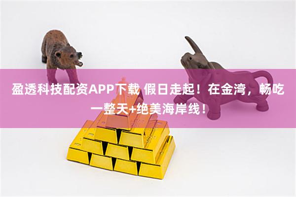 盈透科技配资APP下载 假日走起！在金湾，畅吃一整天+绝美海岸线！