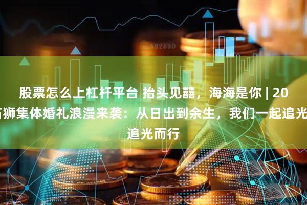 股票怎么上杠杆平台 抬头见囍，海海是你 | 2025石狮集体婚礼浪漫来袭：从日出到余生，我们一起追光而行
