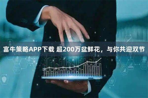 富牛策略APP下载 超200万盆鲜花，与你共迎双节