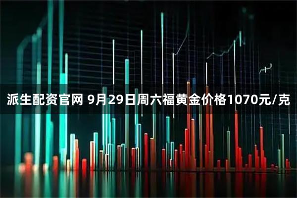 派生配资官网 9月29日周六福黄金价格1070元/克