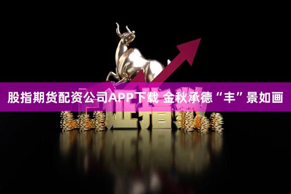 股指期货配资公司APP下载 金秋承德“丰”景如画