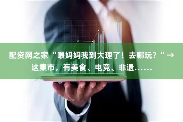 配资网之家 “喂妈妈我到大理了！去哪玩？”→这集市，有美食、电竞、非遗……