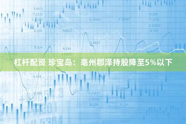 杠杆配资 珍宝岛：亳州郡泽持股降至5%以下