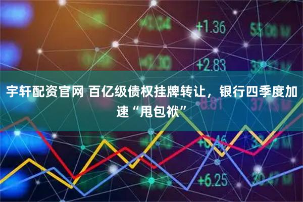 宇轩配资官网 百亿级债权挂牌转让,银行四季度加速“甩包袱”