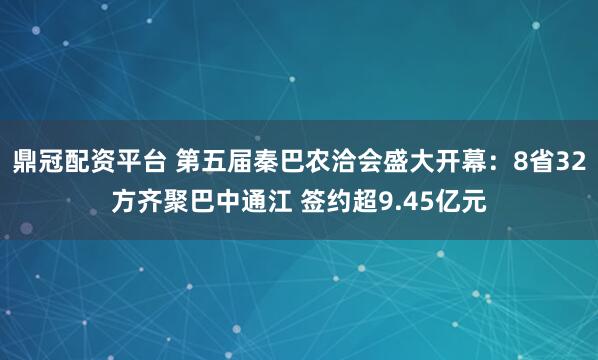 鼎冠配资平台 第五届秦巴农洽会盛大开幕:8省32方齐聚巴中通江 签约超9.45亿元