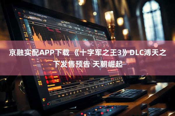 京融实配APP下载 《十字军之王3》DLC溥天之下发售预告 天朝崛起