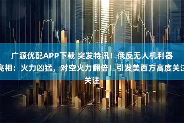 广源优配APP下载 突发特讯！俄反无人机利器亮相：火力凶猛，对空火力翻倍！引发美西方高度关注