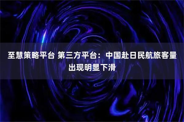 至慧策略平台 第三方平台：中国赴日民航旅客量出现明显下滑