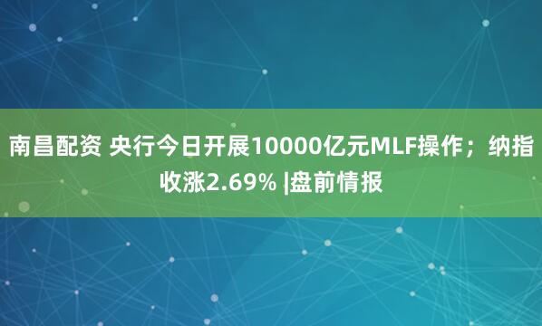 南昌配资 央行今日开展10000亿元MLF操作；纳指收涨2.69% |盘前情报
